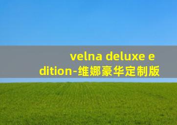 velna deluxe edition-维娜豪华定制版